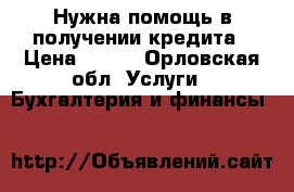 Нужна помощь в получении кредита › Цена ­ 100 - Орловская обл. Услуги » Бухгалтерия и финансы   